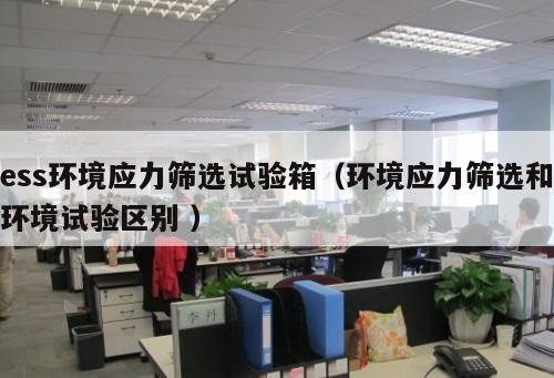 ess環(huán)境應(yīng)力篩選試驗(yàn)箱(環(huán)境應(yīng)力篩選和環(huán)境試驗(yàn)區(qū)別 )